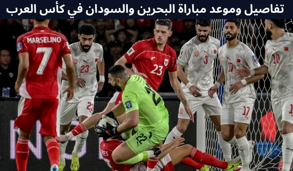 تفاصيل وموعد مباراة البحرين ضد السودان كأس العرب 2025.