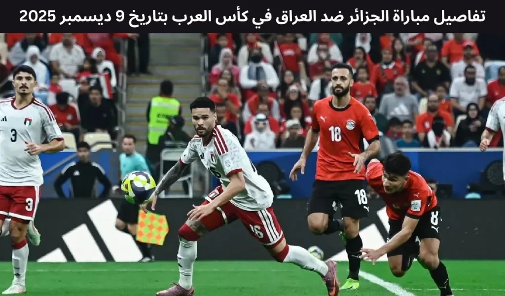 تفاصيل مباراة الجزائر ضد العراق في كأس العرب بتاريخ 9 ديسمبر 2025